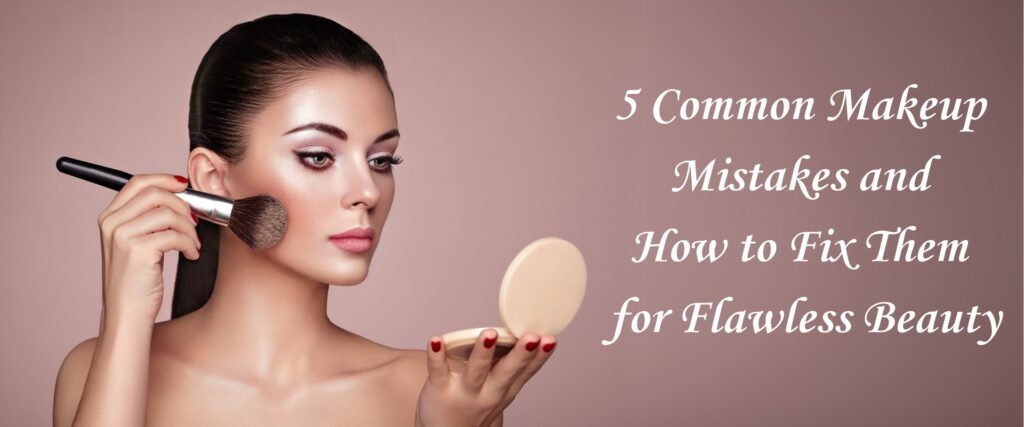 5 Common Makeup Mistakes and How to Fix Them for Flawless Beauty